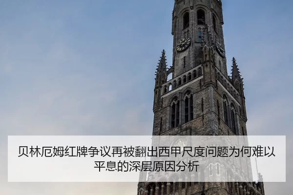 贝林厄姆红牌争议再被翻出西甲尺度问题为何难以平息的深层原因分析