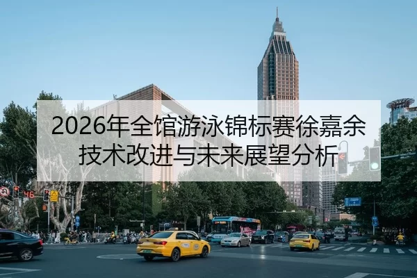 2026年全馆游泳锦标赛徐嘉余技术改进与未来展望分析
