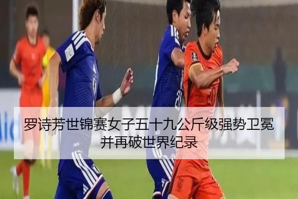 罗诗芳世锦赛女子五十九公斤级强势卫冕并再破世界纪录
