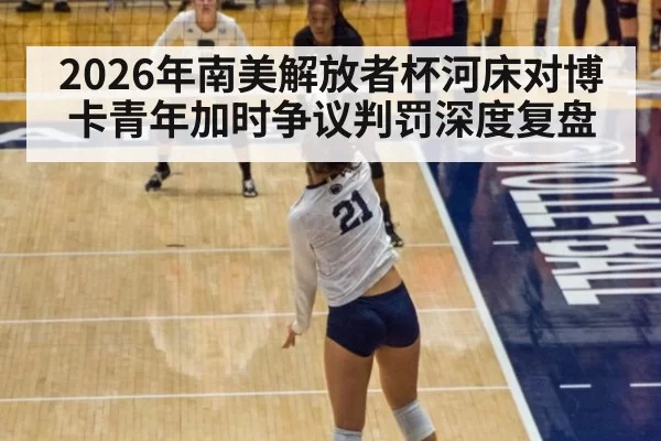 2026年南美解放者杯河床对博卡青年加时争议判罚深度复盘